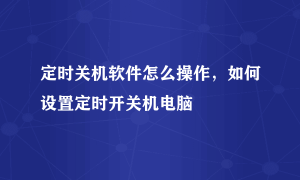 定时关机软件怎么操作，如何设置定时开关机电脑