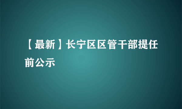 【最新】长宁区区管干部提任前公示