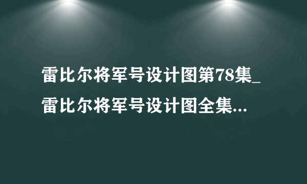 雷比尔将军号设计图第78集_雷比尔将军号设计图全集免费播放