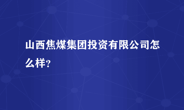 山西焦煤集团投资有限公司怎么样？