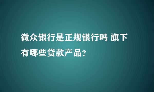 微众银行是正规银行吗 旗下有哪些贷款产品？