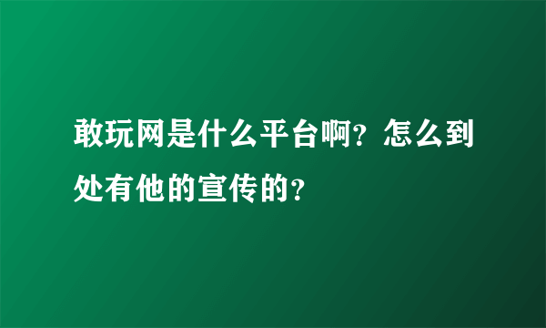 敢玩网是什么平台啊？怎么到处有他的宣传的？