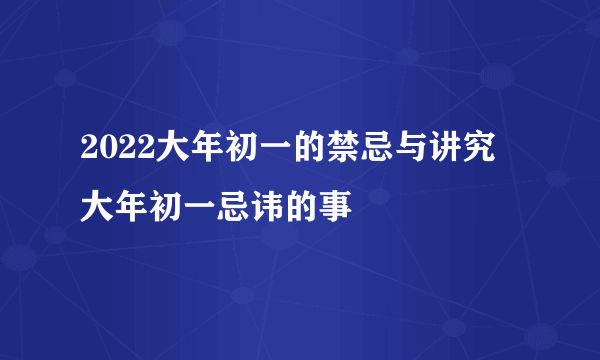 2022大年初一的禁忌与讲究 大年初一忌讳的事