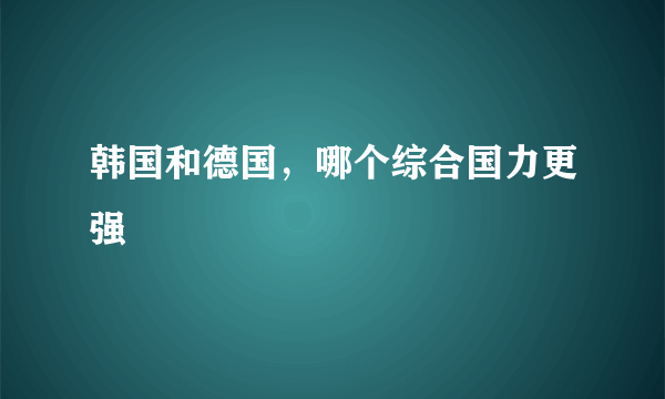 韩国和德国，哪个综合国力更强