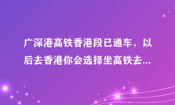 广深港高铁香港段已通车，以后去香港你会选择坐高铁去吗？为什么？