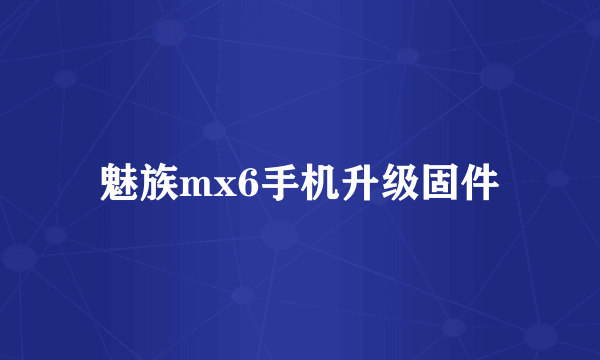 魅族mx6手机升级固件