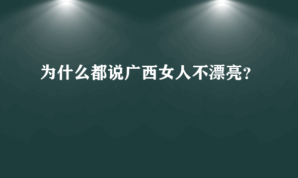 为什么都说广西女人不漂亮？