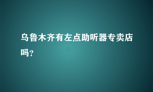 乌鲁木齐有左点助听器专卖店吗？