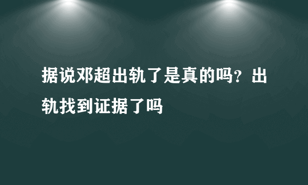 据说邓超出轨了是真的吗？出轨找到证据了吗