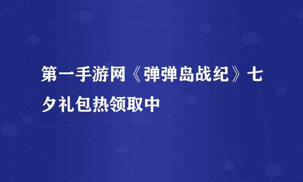 第一手游网《弹弹岛战纪》七夕礼包热领取中