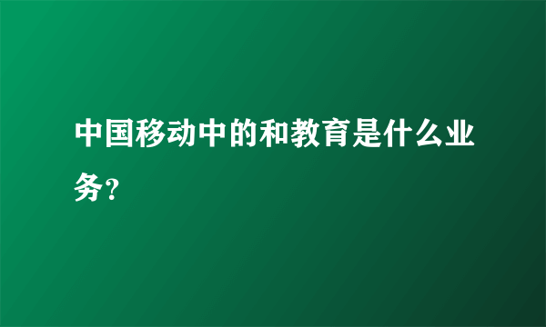 中国移动中的和教育是什么业务？