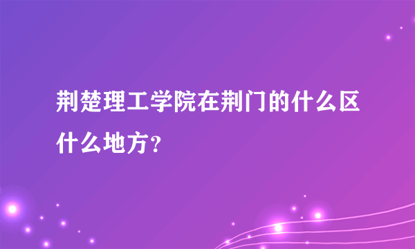 荆楚理工学院在荆门的什么区什么地方？