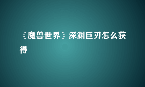 《魔兽世界》深渊巨刃怎么获得