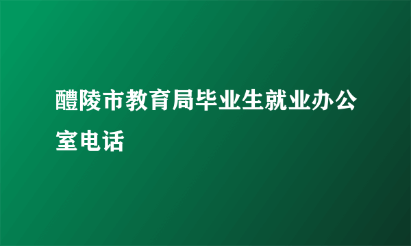 醴陵市教育局毕业生就业办公室电话