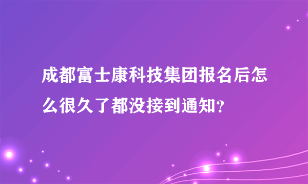 成都富士康科技集团报名后怎么很久了都没接到通知？