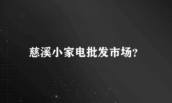 慈溪小家电批发市场？