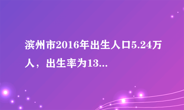 滨州市2016年出生人口5.24万人，出生率为13.4‰，死亡率为5.5‰，则滨州市2016年的人口总数和人口自然增长率分别约是A. 391万人  18.9‰.    B. 391万   
－7.9‰C. 391万   7.9‰    D. 412.5万 
7.9‰