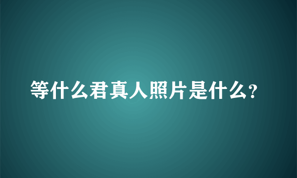 等什么君真人照片是什么？