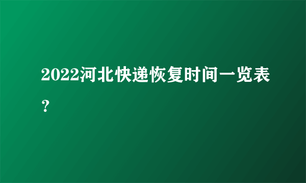 2022河北快递恢复时间一览表？