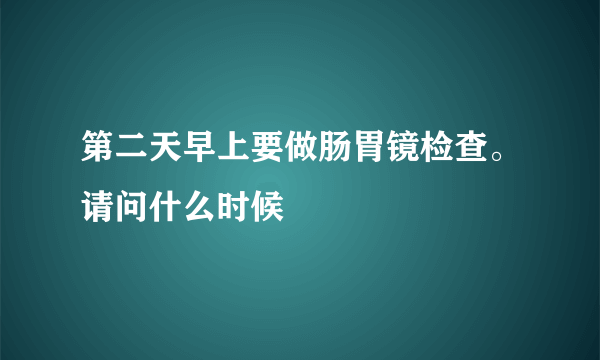 第二天早上要做肠胃镜检查。请问什么时候