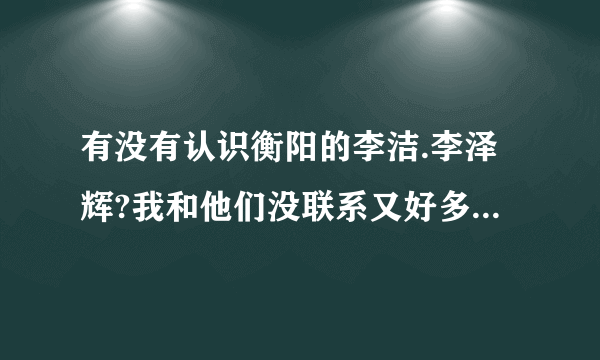 有没有认识衡阳的李洁.李泽辉?我和他们没联系又好多年了,很想他们