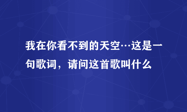 我在你看不到的天空…这是一句歌词，请问这首歌叫什么