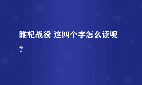 睢杞战役 这四个字怎么读呢？