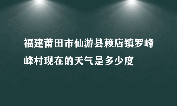 福建莆田市仙游县赖店镇罗峰峰村现在的天气是多少度