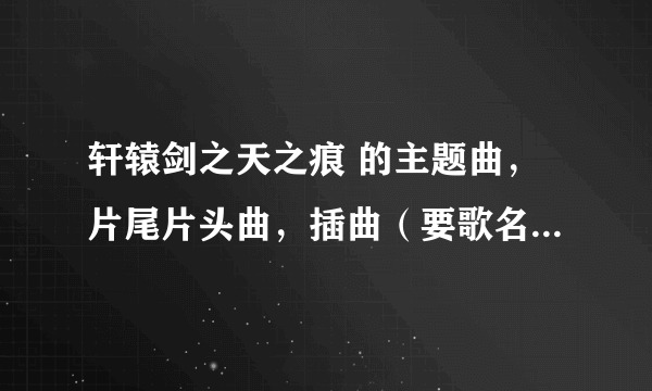 轩辕剑之天之痕 的主题曲，片尾片头曲，插曲（要歌名，演唱者，和 歌词） 谢谢了