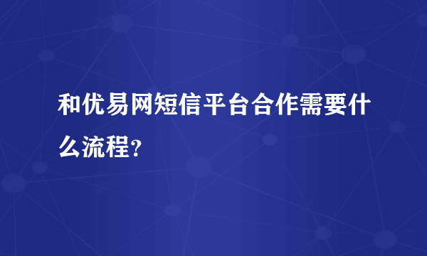 和优易网短信平台合作需要什么流程？