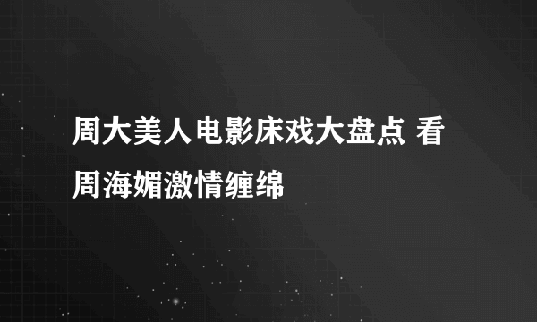 周大美人电影床戏大盘点 看周海媚激情缠绵