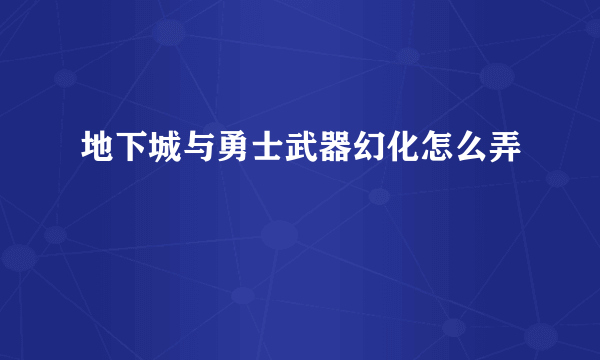 地下城与勇士武器幻化怎么弄