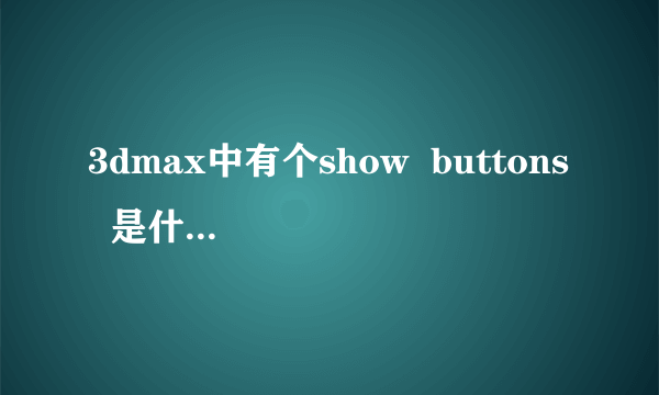 3dmax中有个show  buttons  是什么意思  怎么能找到