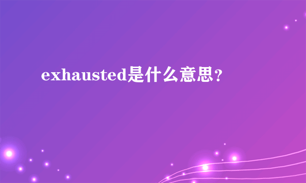 exhausted是什么意思？