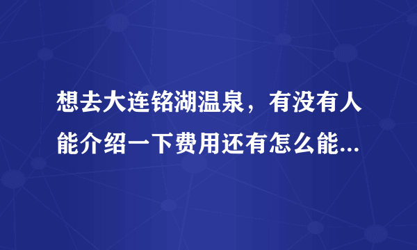 想去大连铭湖温泉，有没有人能介绍一下费用还有怎么能到那边？