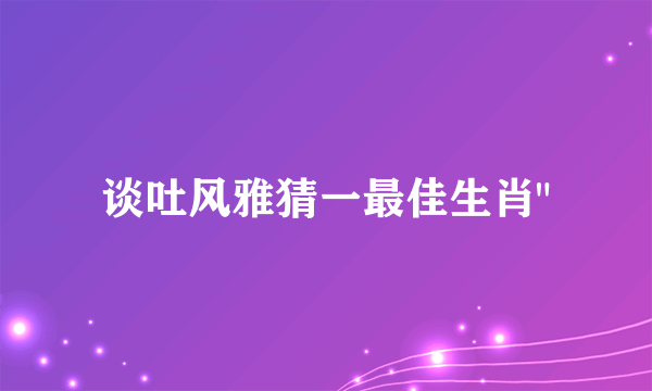 谈吐风雅猜一最佳生肖