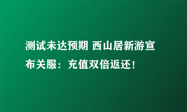 测试未达预期 西山居新游宣布关服：充值双倍返还！