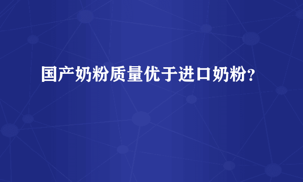 国产奶粉质量优于进口奶粉？