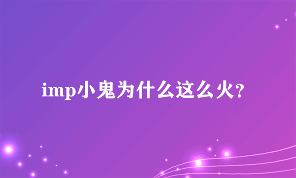 imp小鬼为什么这么火？