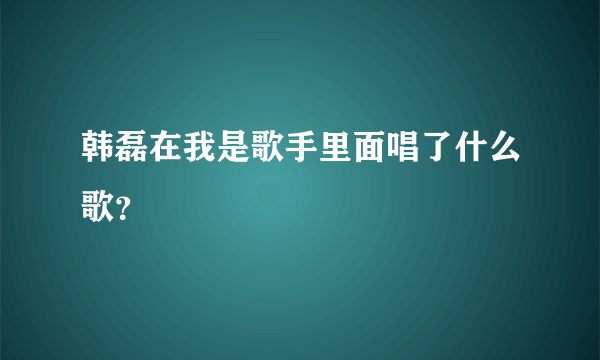 韩磊在我是歌手里面唱了什么歌？