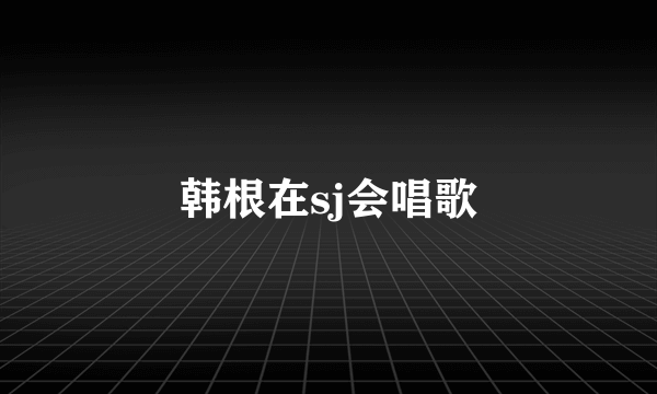 韩根在sj会唱歌