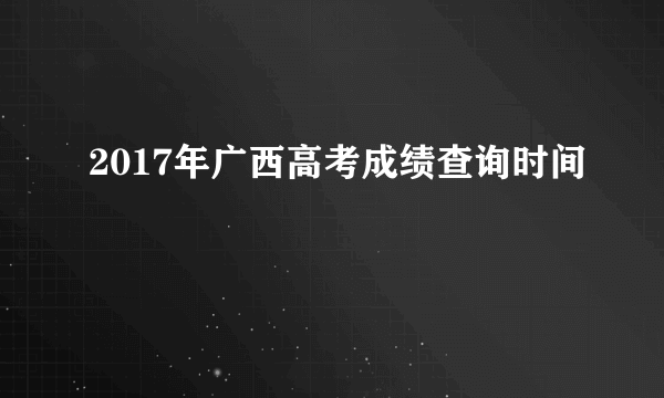 2017年广西高考成绩查询时间