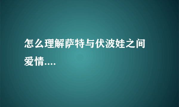 怎么理解萨特与伏波娃之间旳爱情....