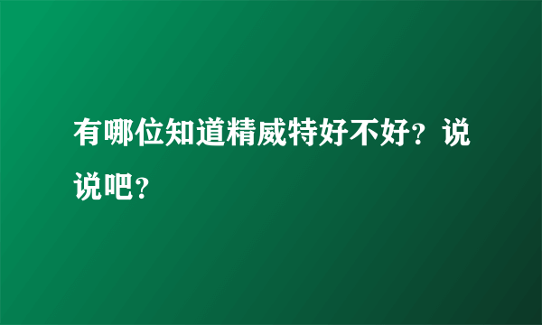 有哪位知道精威特好不好？说说吧？