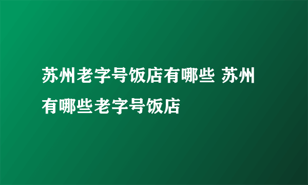 苏州老字号饭店有哪些 苏州有哪些老字号饭店