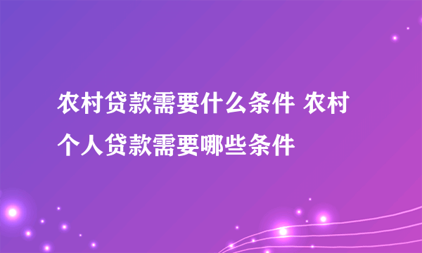 农村贷款需要什么条件 农村个人贷款需要哪些条件