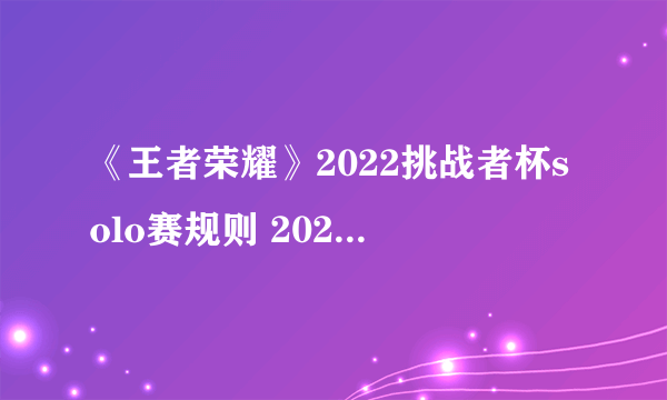 《王者荣耀》2022挑战者杯solo赛规则 2022挑战者杯solo赛规则是什么