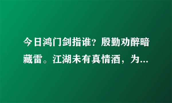 今日鸿门剑指谁？殷勤劝醉暗藏雷。江湖未有真情酒，为主酩酊却饮