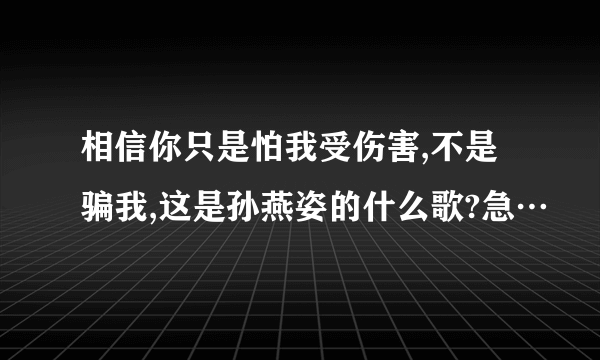 相信你只是怕我受伤害,不是骗我,这是孙燕姿的什么歌?急…