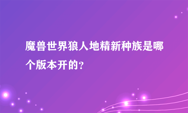 魔兽世界狼人地精新种族是哪个版本开的？